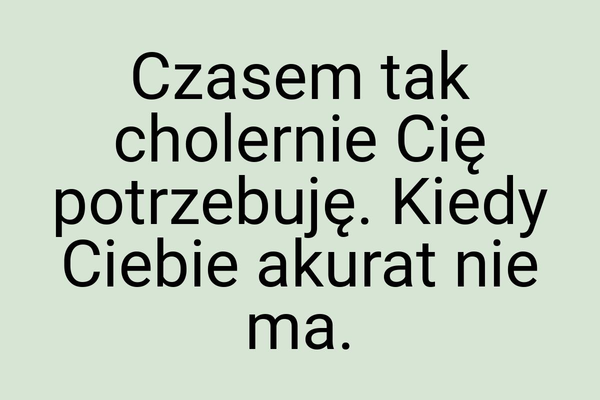 Czasem tak cholernie Cię potrzebuję. Kiedy Ciebie akurat