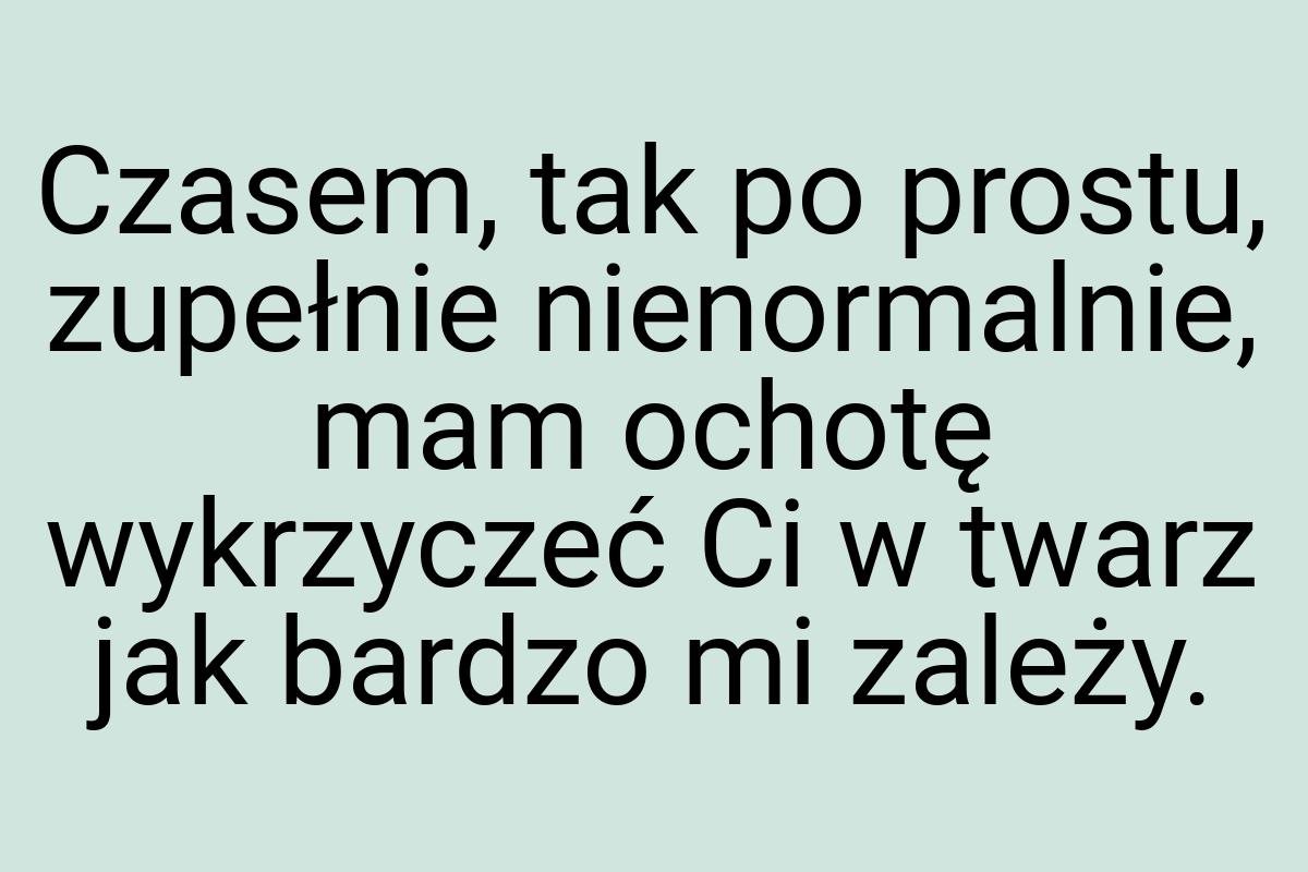 Czasem, tak po prostu, zupełnie nienormalnie, mam ochotę