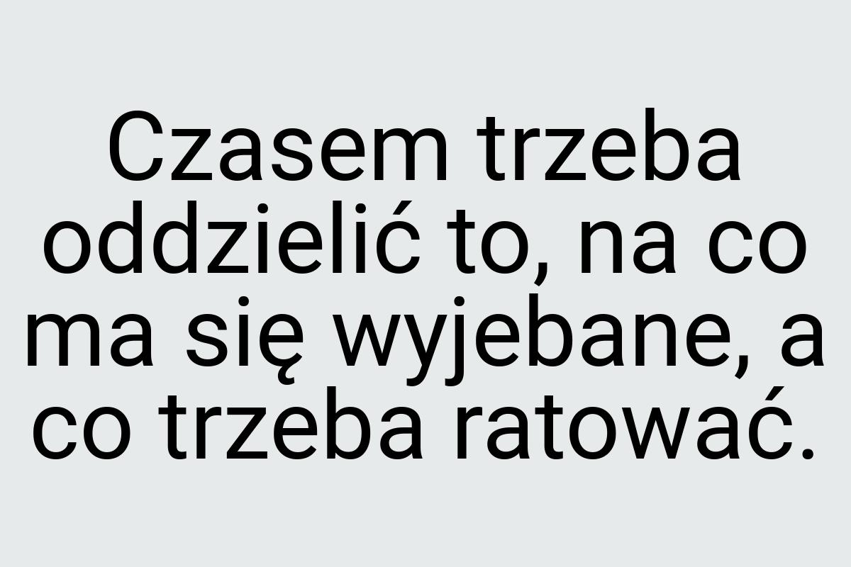 Czasem trzeba oddzielić to, na co ma się wyjebane, a co