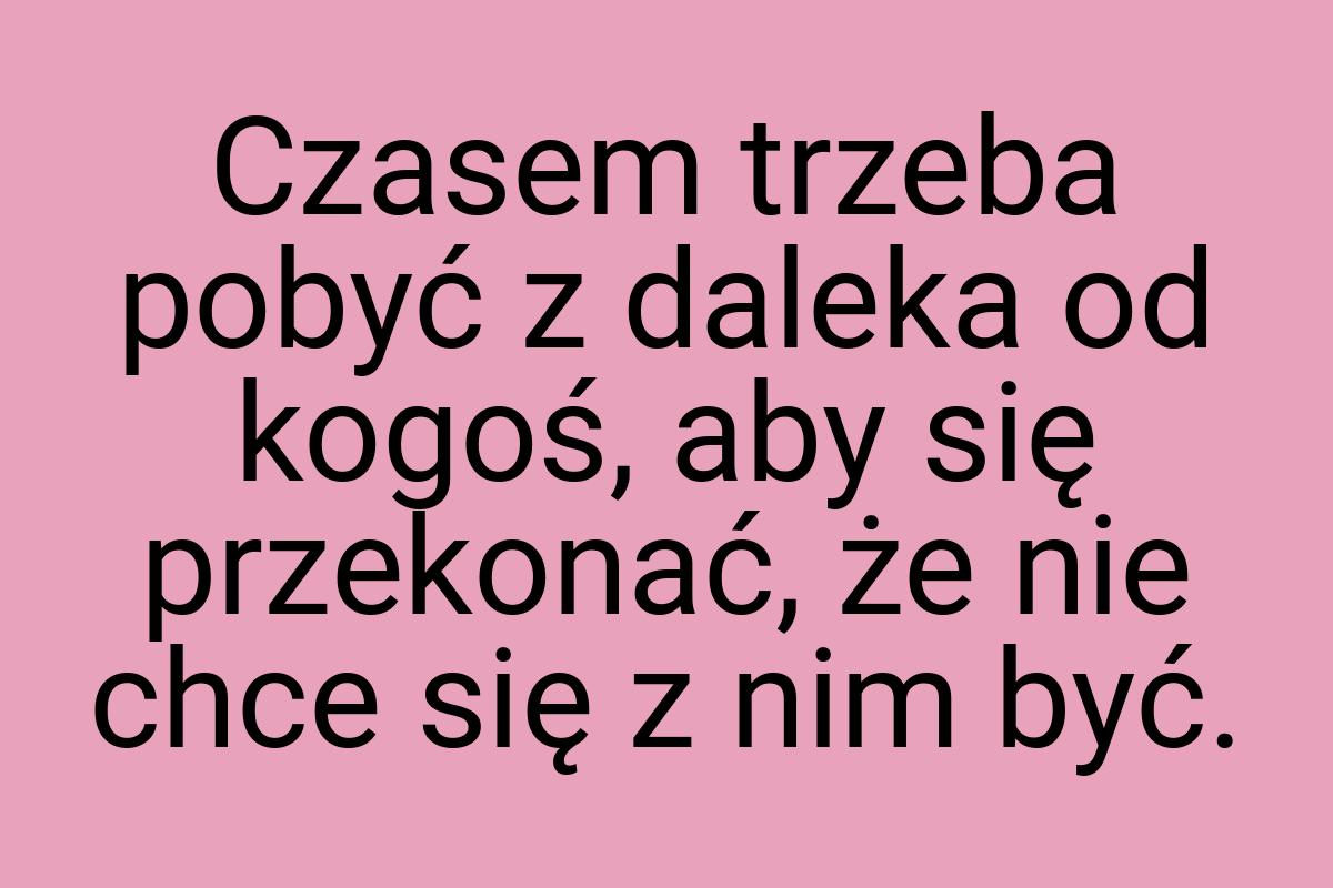 Czasem trzeba pobyć z daleka od kogoś, aby się przekonać