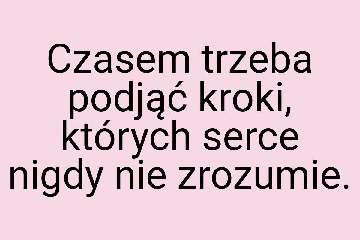 Czasem trzeba podjąć kroki, których serce nigdy nie