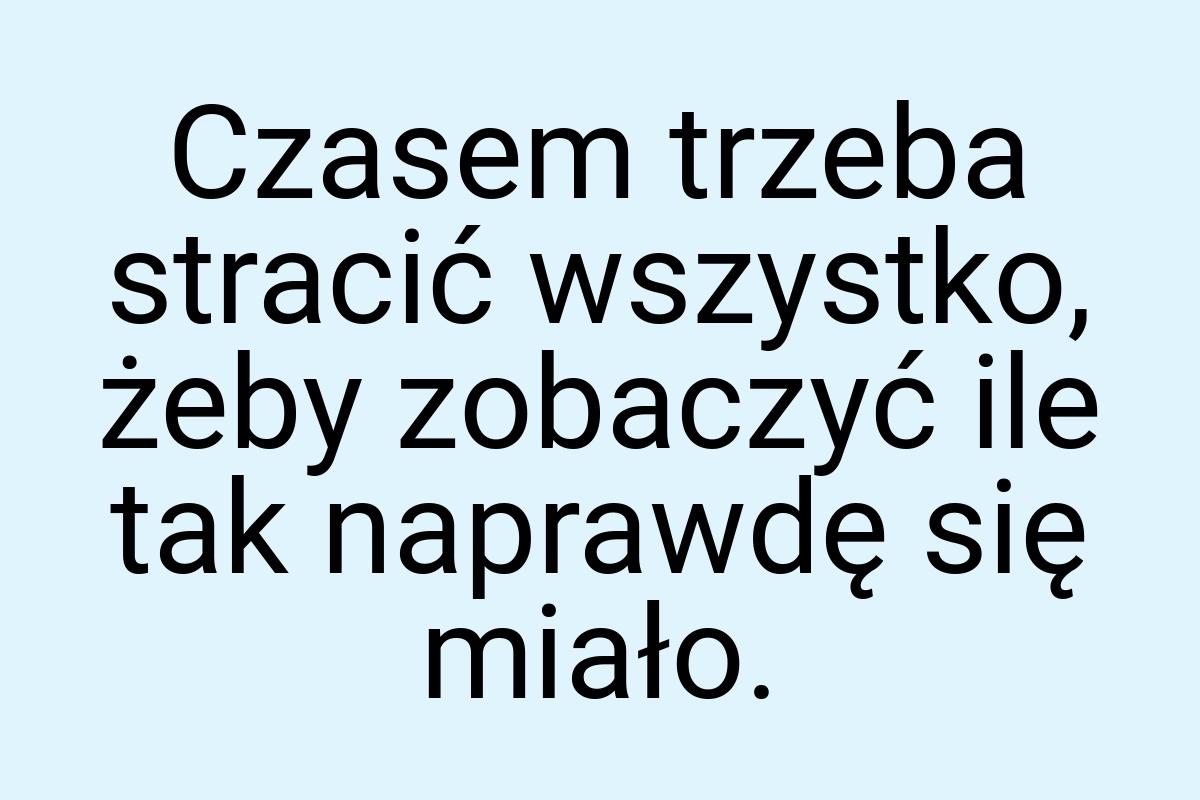 Czasem trzeba stracić wszystko, żeby zobaczyć ile tak