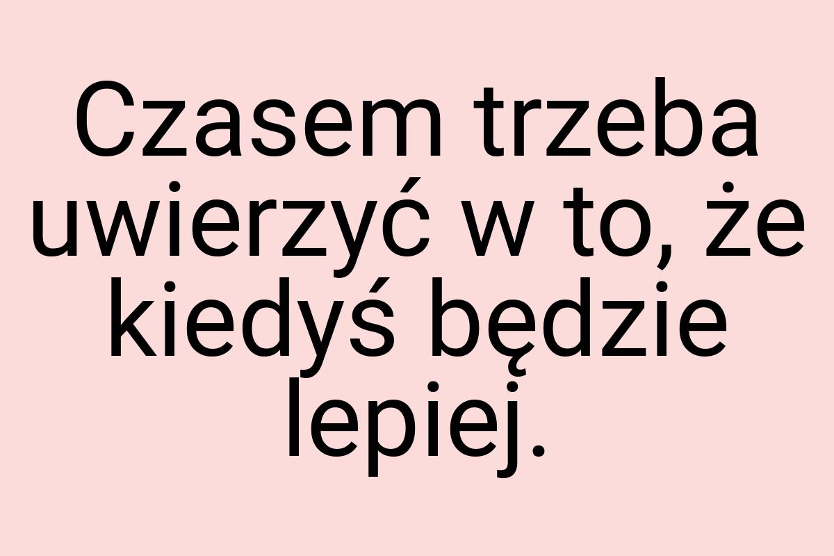 Czasem trzeba uwierzyć w to, że kiedyś będzie lepiej