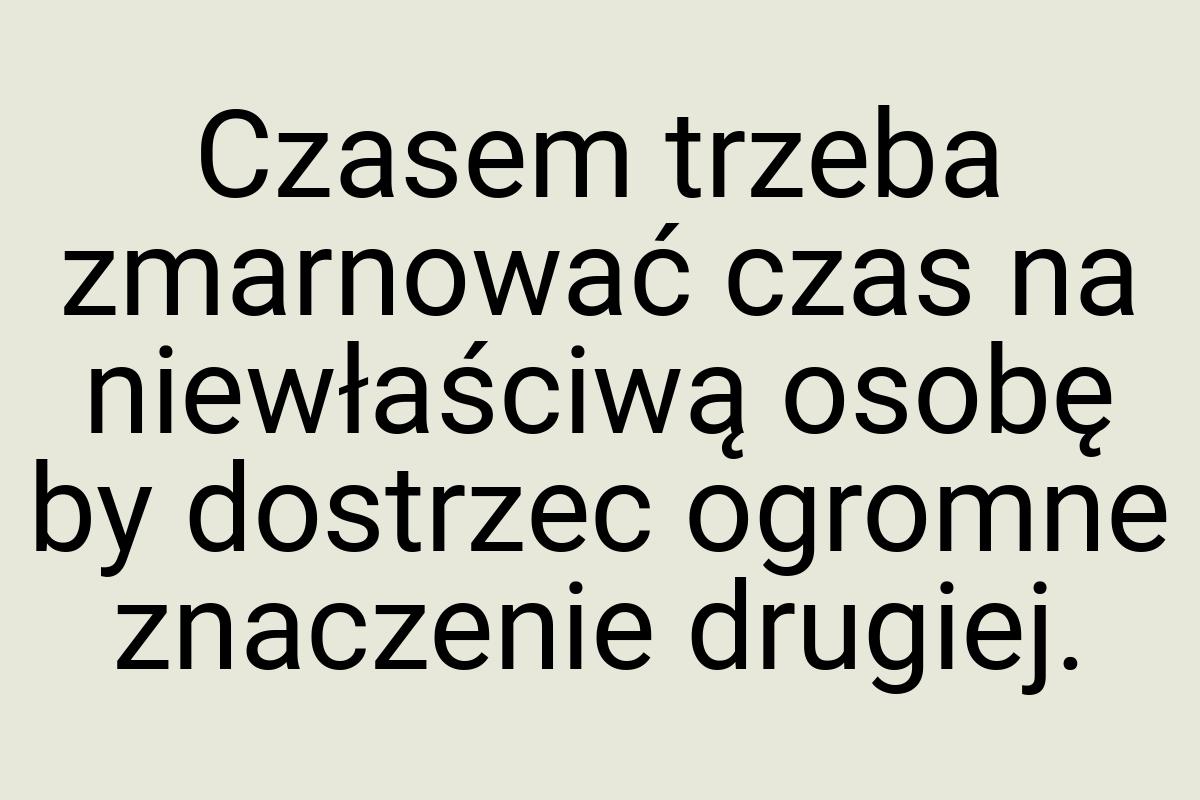 Czasem trzeba zmarnować czas na niewłaściwą osobę by