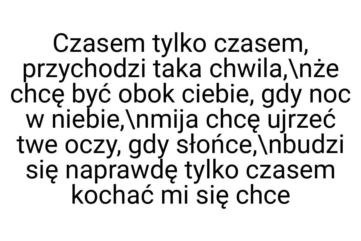 Czasem tylko czasem, przychodzi taka chwila,\nże chcę być