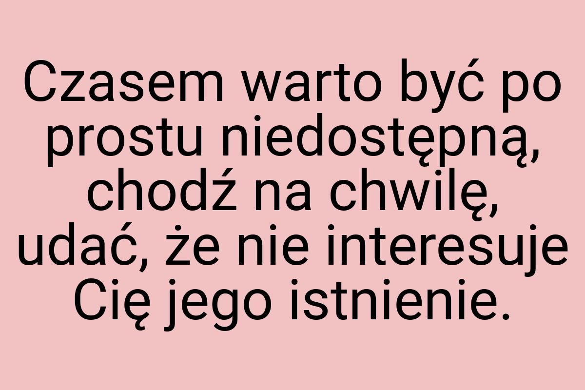 Czasem warto być po prostu niedostępną, chodź na chwilę