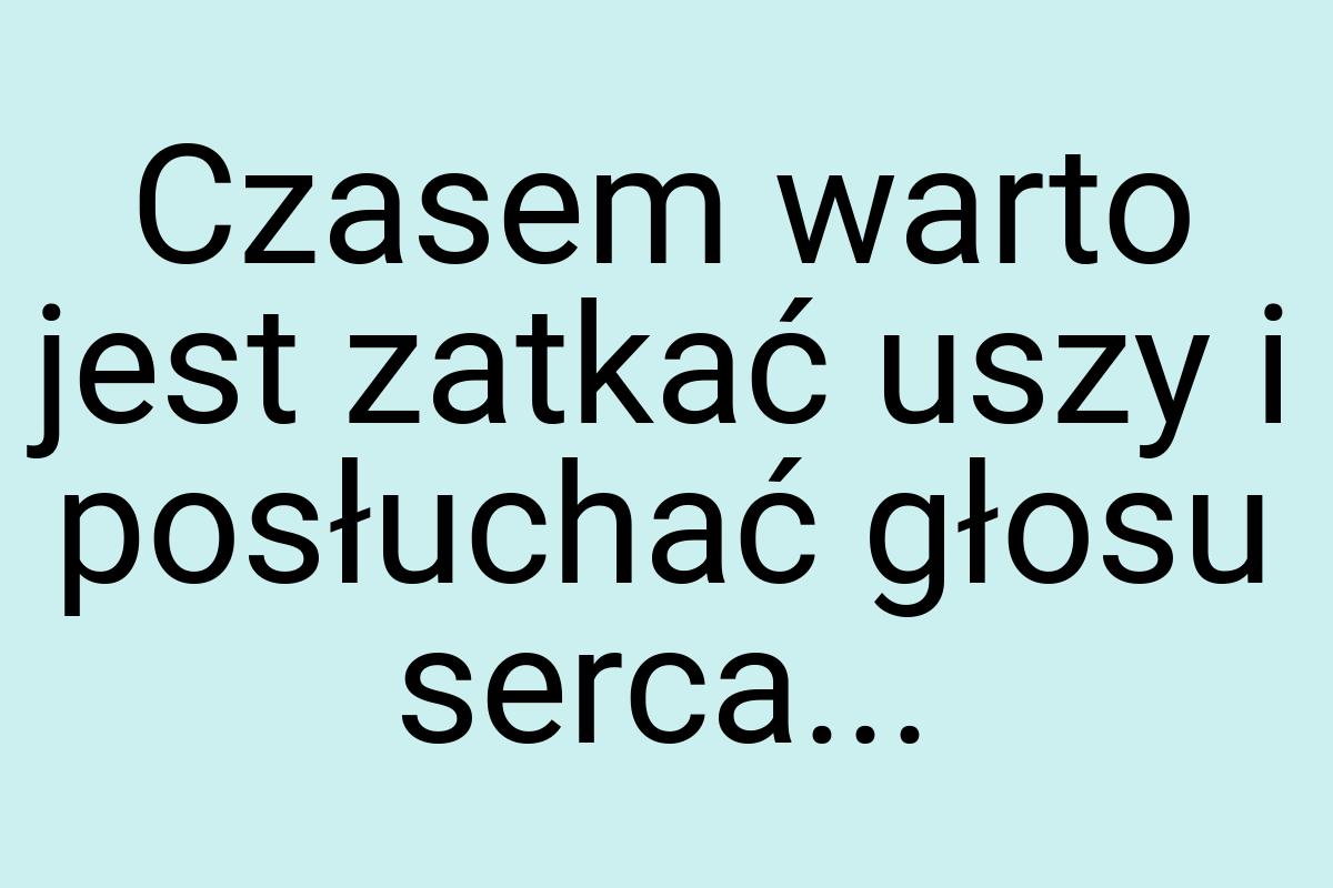 Czasem warto jest zatkać uszy i posłuchać głosu serca