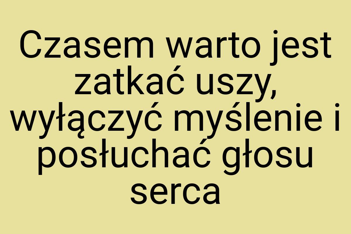 Czasem warto jest zatkać uszy, wyłączyć myślenie i