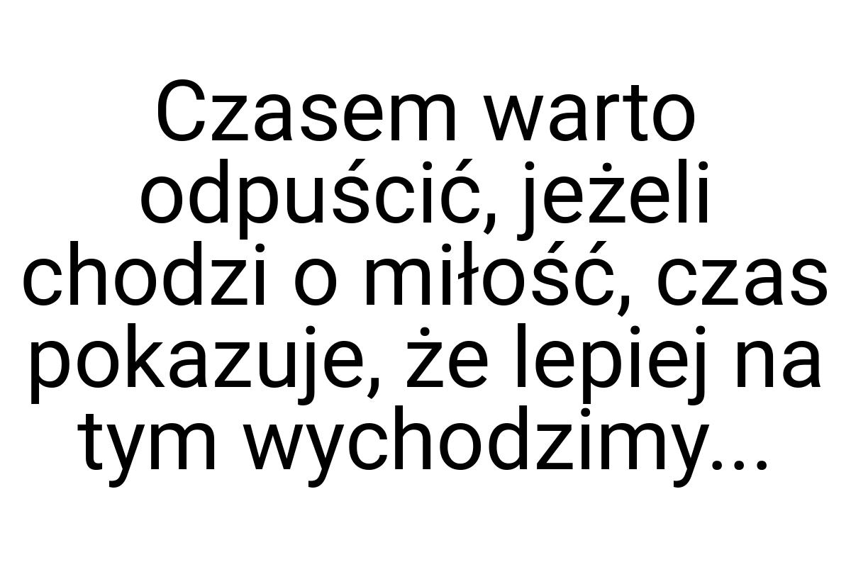 Czasem warto odpuścić, jeżeli chodzi o miłość, czas