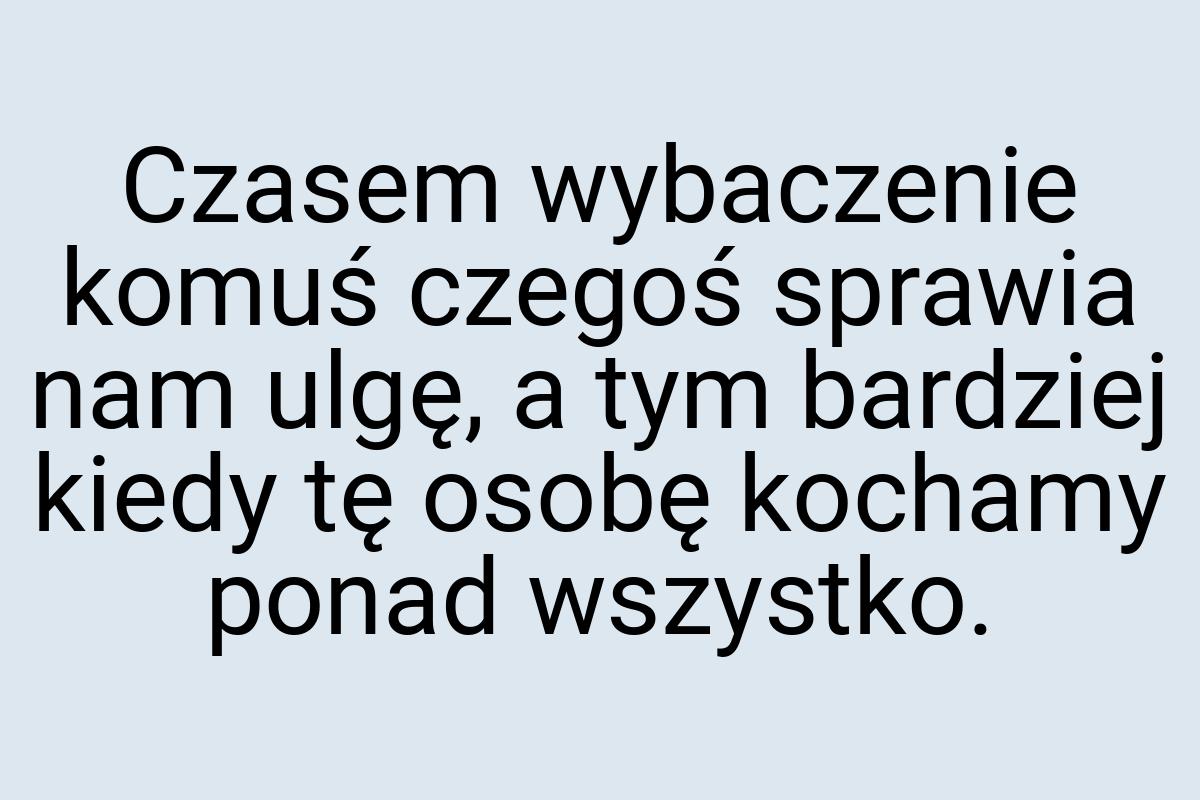 Czasem wybaczenie komuś czegoś sprawia nam ulgę, a tym