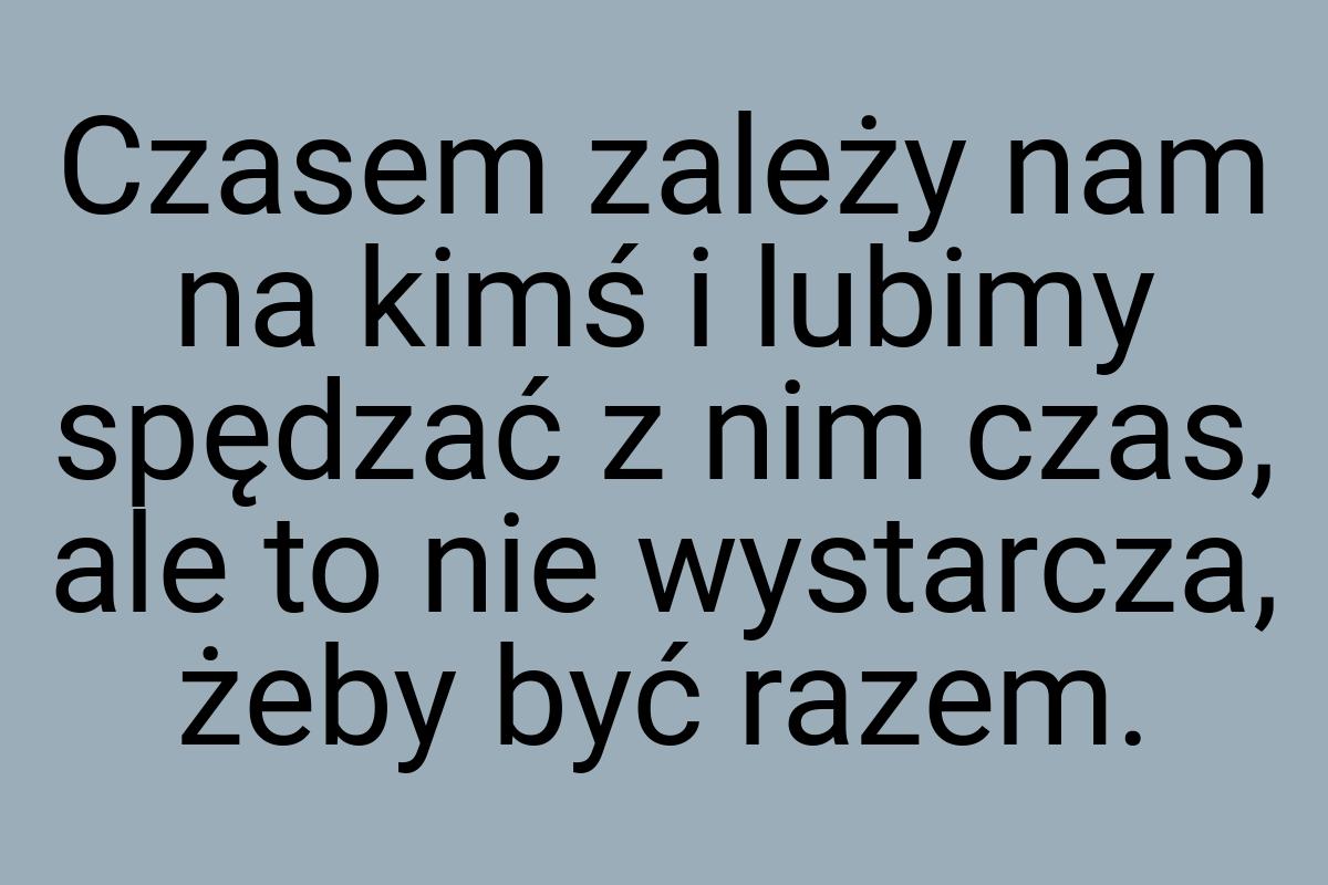 Czasem zależy nam na kimś i lubimy spędzać z nim czas, ale