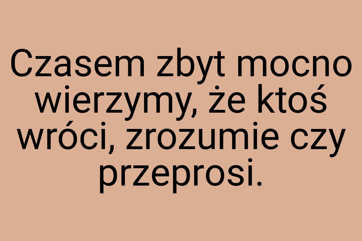 Czasem zbyt mocno wierzymy, że ktoś wróci, zrozumie czy