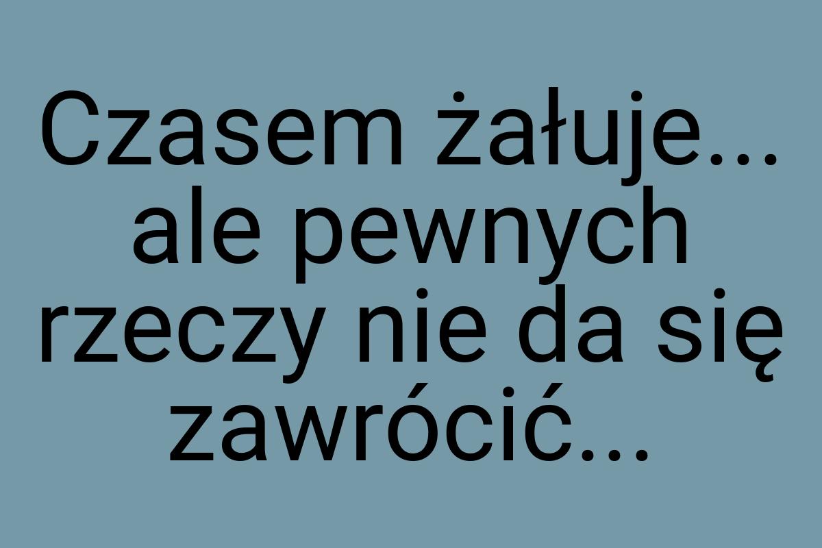 Czasem żałuje... ale pewnych rzeczy nie da się zawrócić