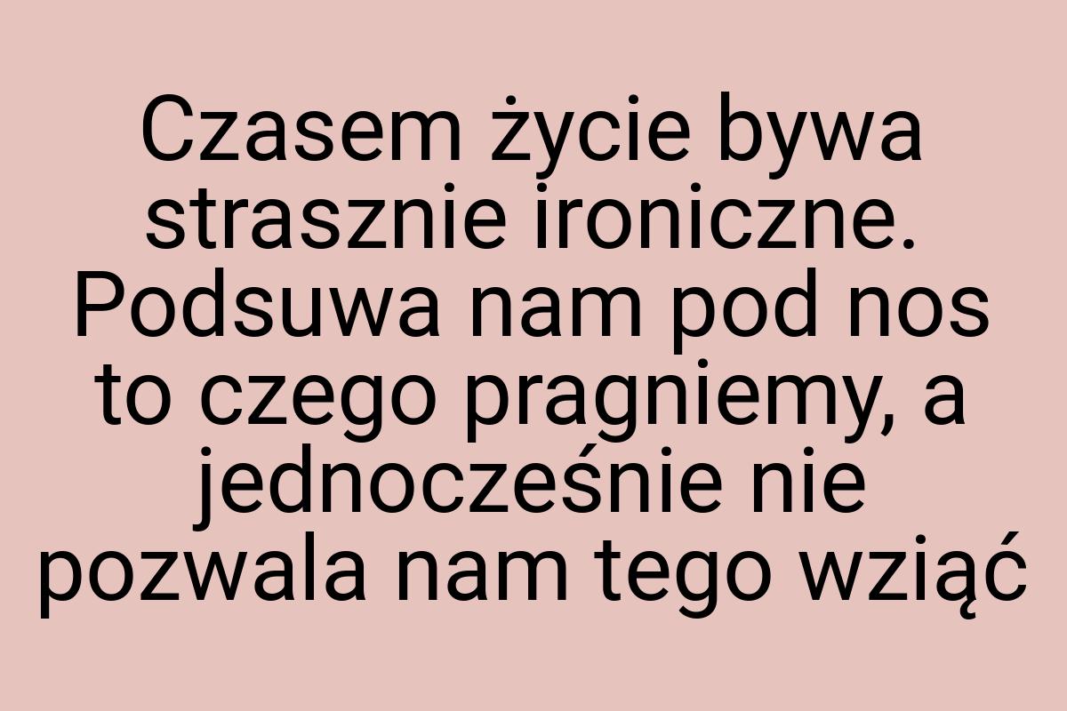 Czasem życie bywa strasznie ironiczne. Podsuwa nam pod nos