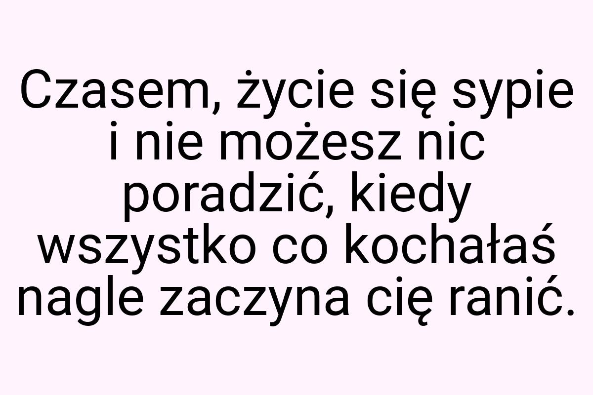 Czasem, życie się sypie i nie możesz nic poradzić, kiedy