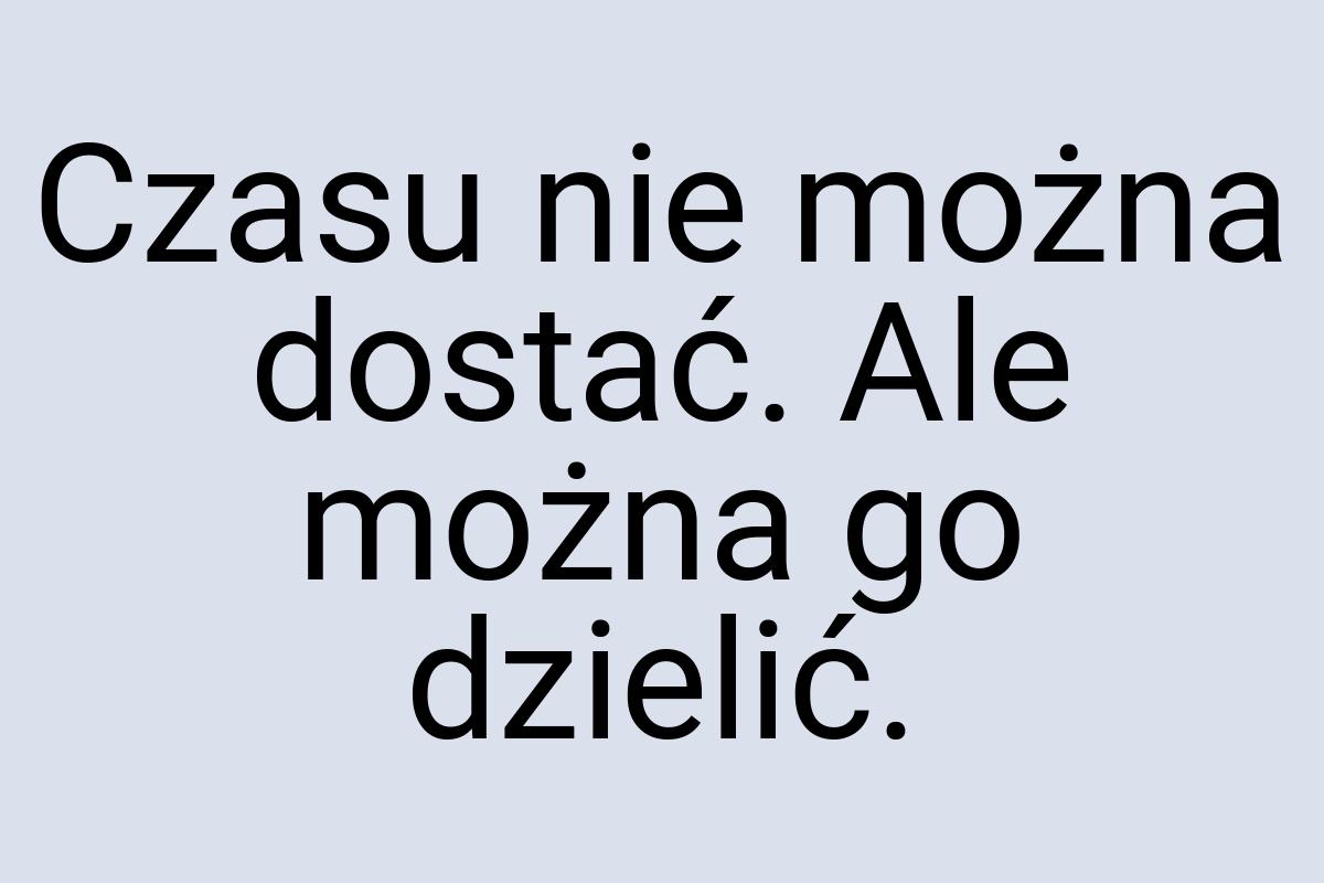 Czasu nie można dostać. Ale można go dzielić