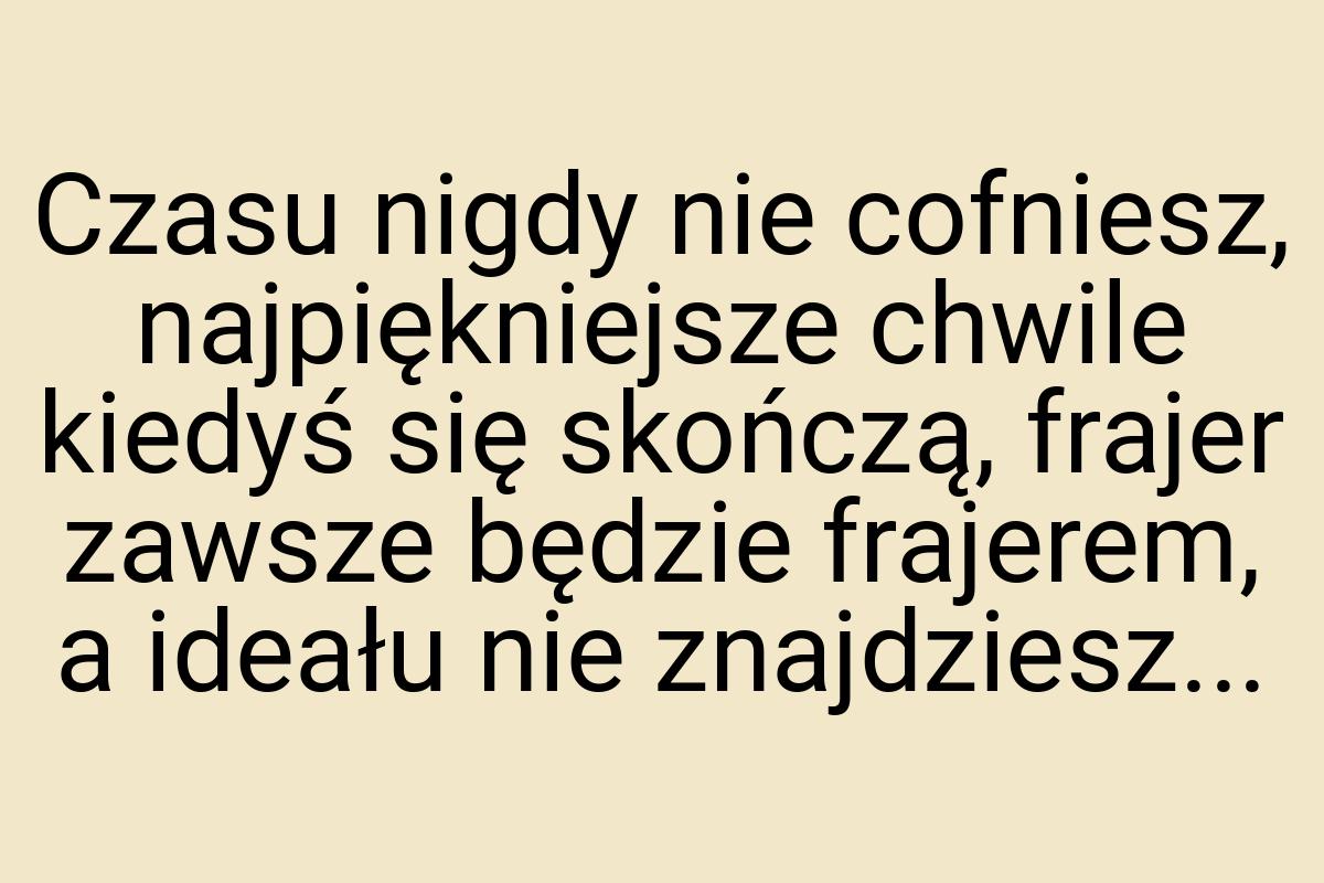 Czasu nigdy nie cofniesz, najpiękniejsze chwile kiedyś się