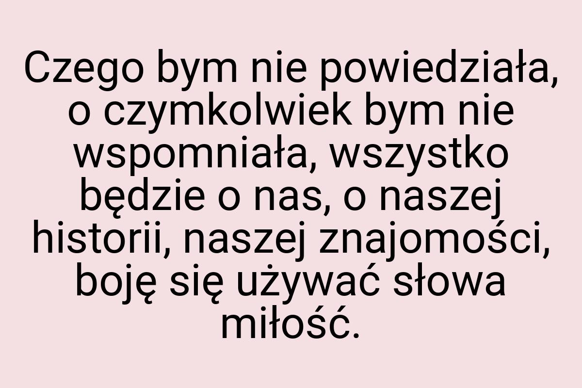 Czego bym nie powiedziała, o czymkolwiek bym nie