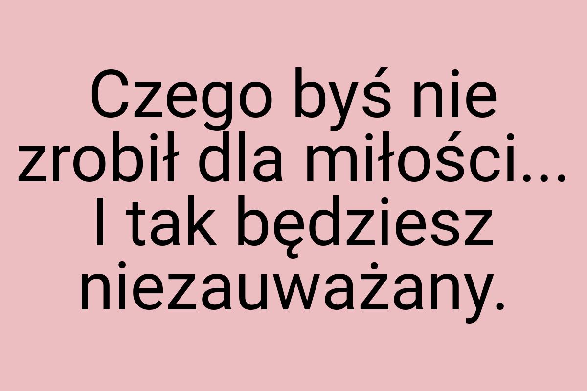 Czego byś nie zrobił dla miłości... I tak będziesz