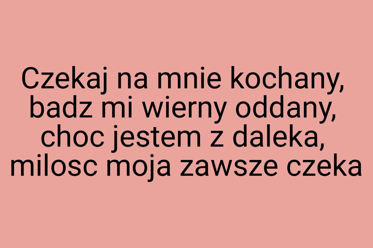 Czekaj na mnie kochany, badz mi wierny oddany, choc jestem