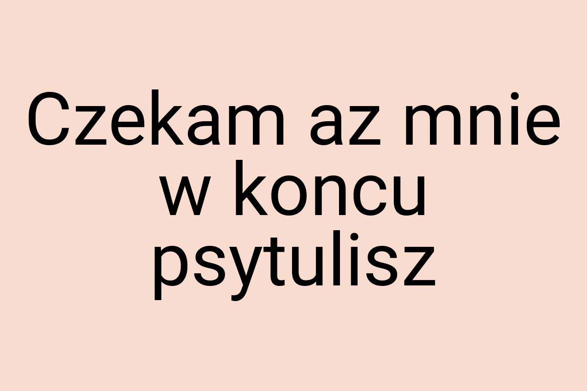 Czekam az mnie w koncu psytulisz