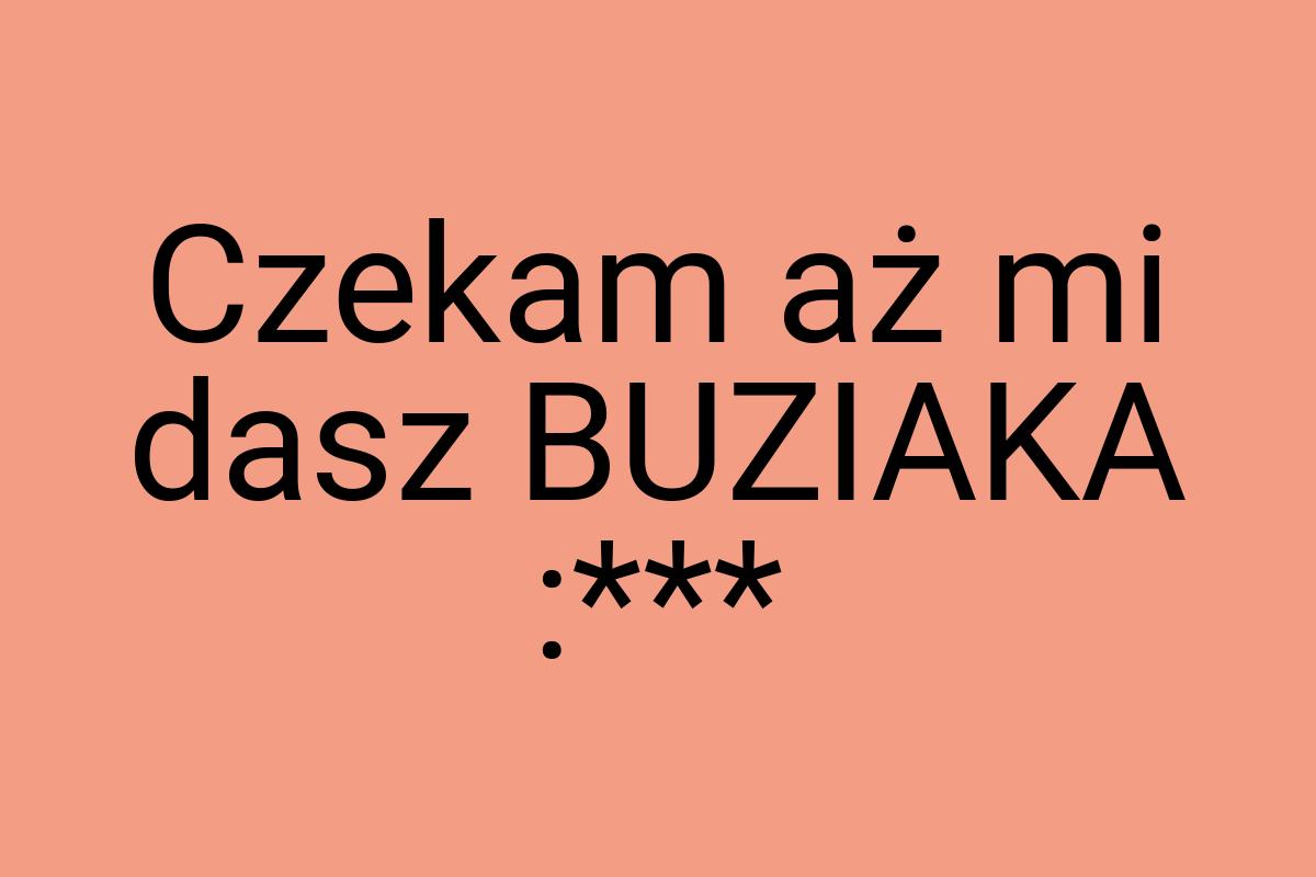 Czekam aż mi dasz BUZIAKA