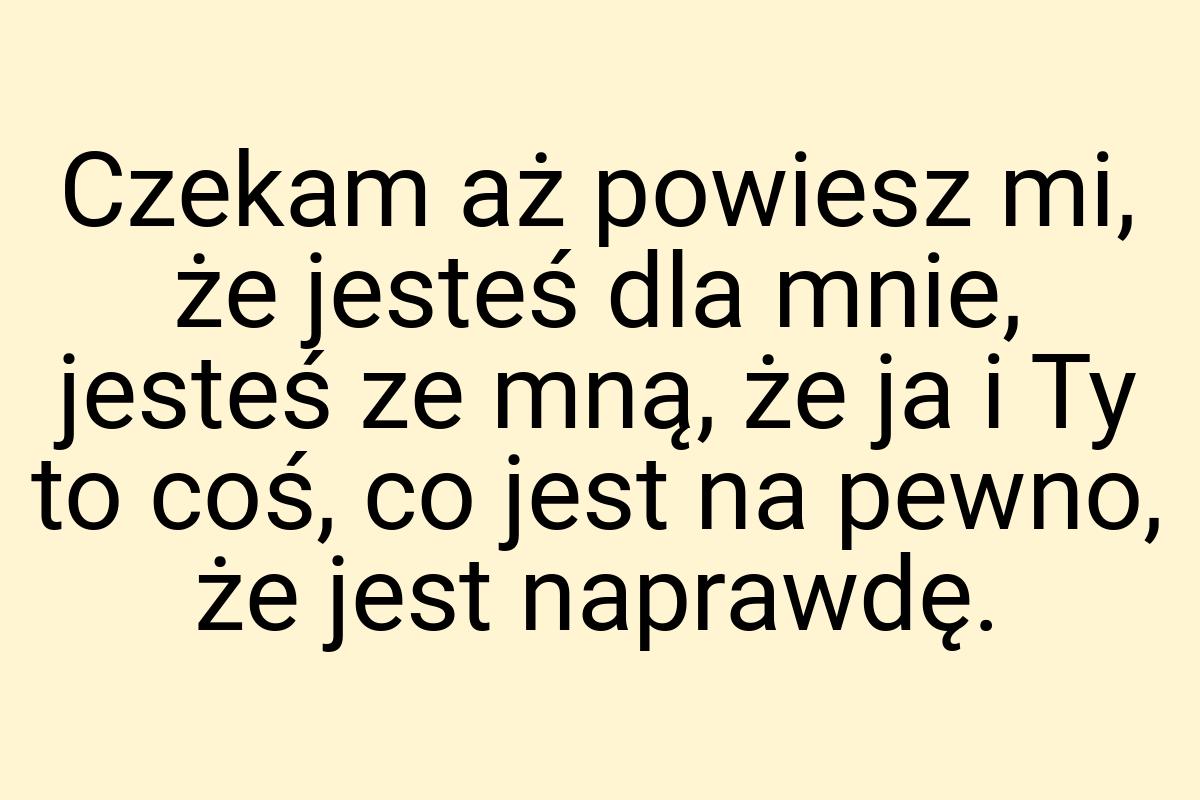 Czekam aż powiesz mi, że jesteś dla mnie, jesteś ze mną, że