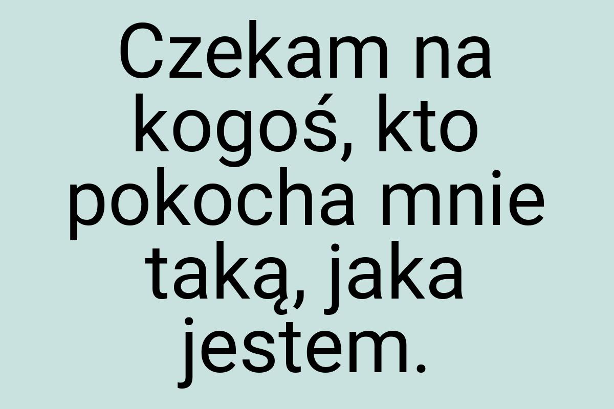 Czekam na kogoś, kto pokocha mnie taką, jaka jestem