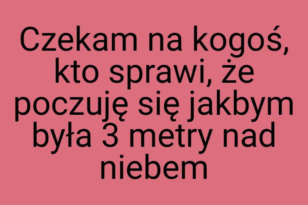 Czekam na kogoś, kto sprawi, że poczuję się jakbym była