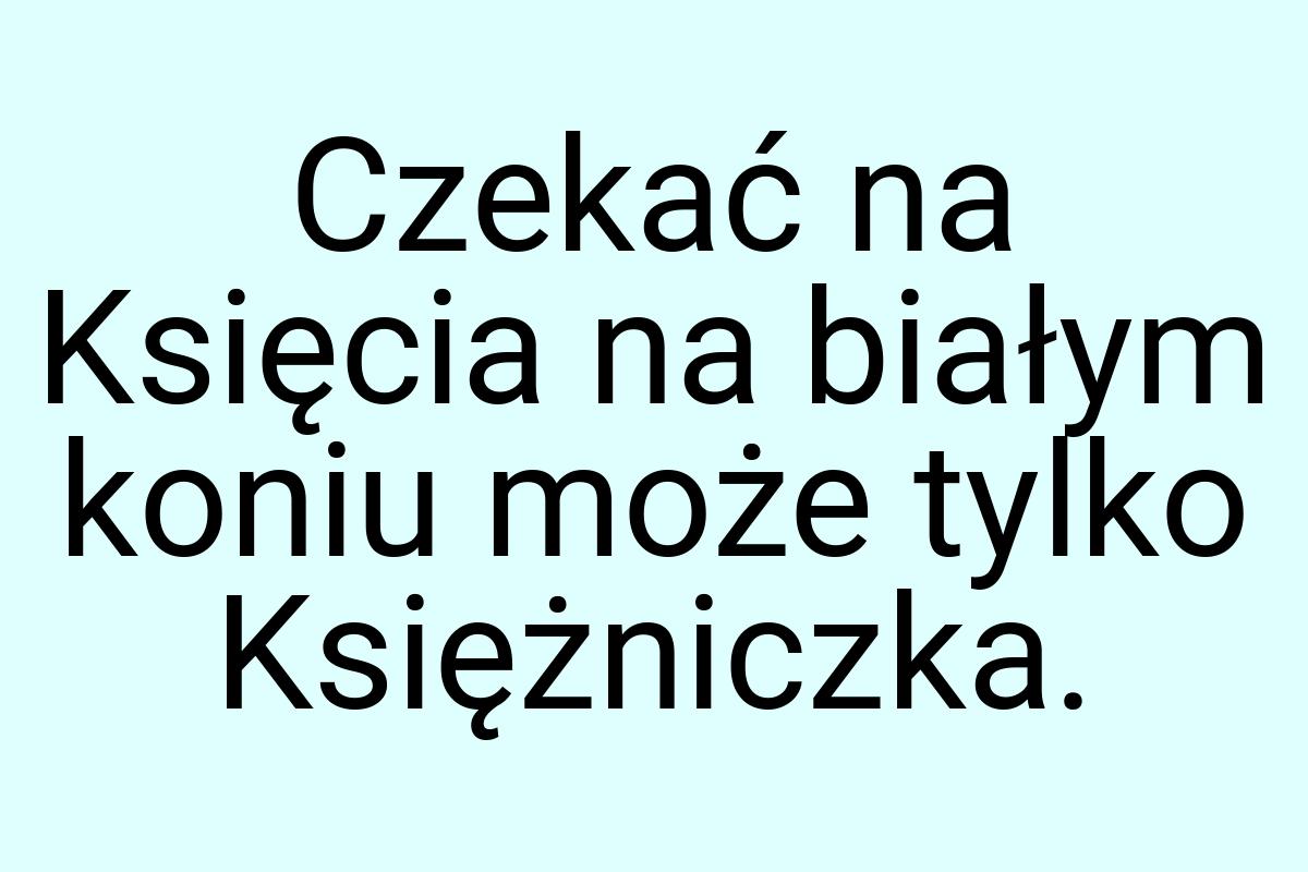 Czekać na Księcia na białym koniu może tylko Księżniczka