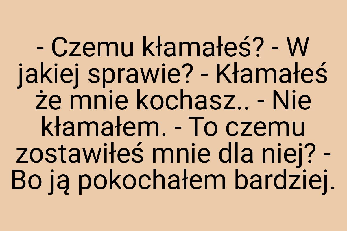 - Czemu kłamałeś? - W jakiej sprawie? - Kłamałeś że mnie