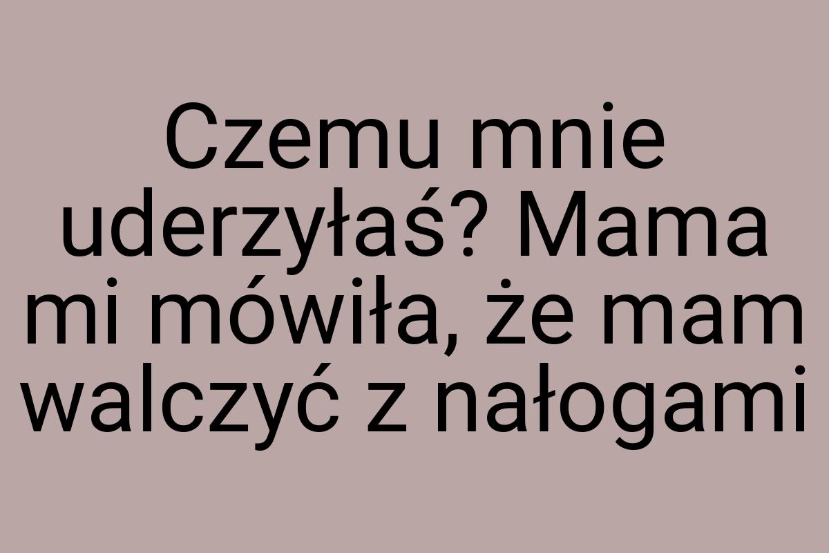 Czemu mnie uderzyłaś? Mama mi mówiła, że mam walczyć z