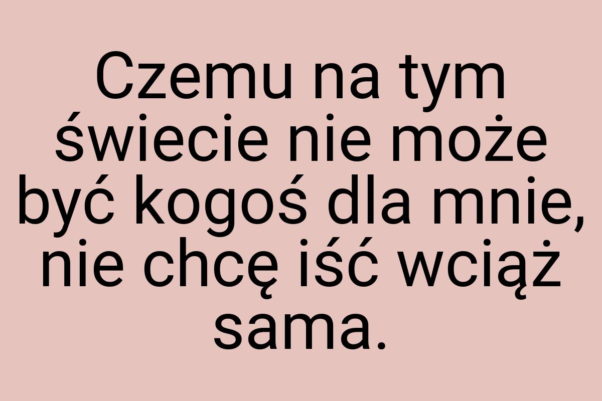 Czemu na tym świecie nie może być kogoś dla mnie, nie chcę