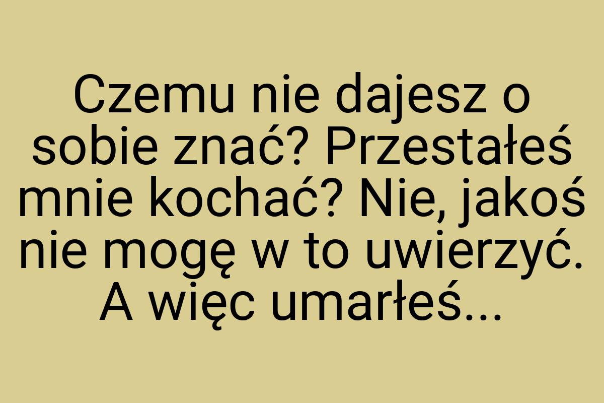 Czemu nie dajesz o sobie znać? Przestałeś mnie kochać? Nie