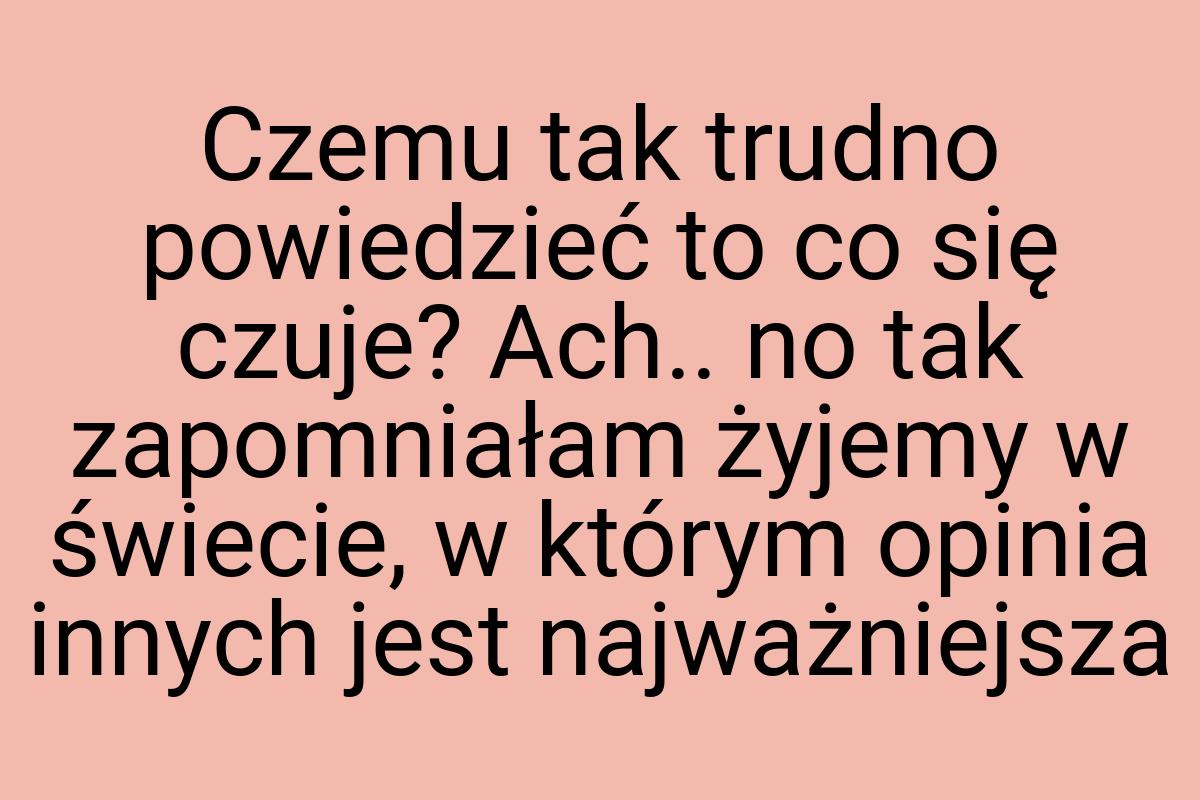 Czemu tak trudno powiedzieć to co się czuje? Ach.. no tak