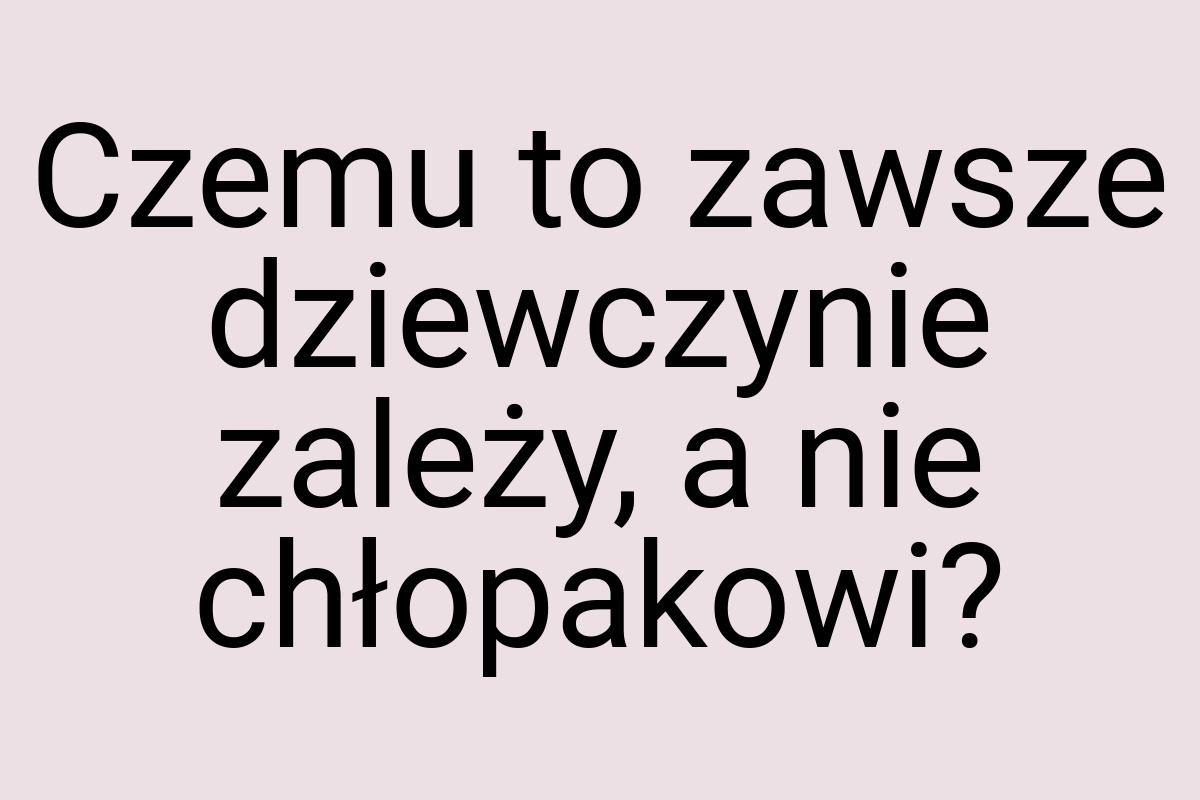 Czemu to zawsze dziewczynie zależy, a nie chłopakowi