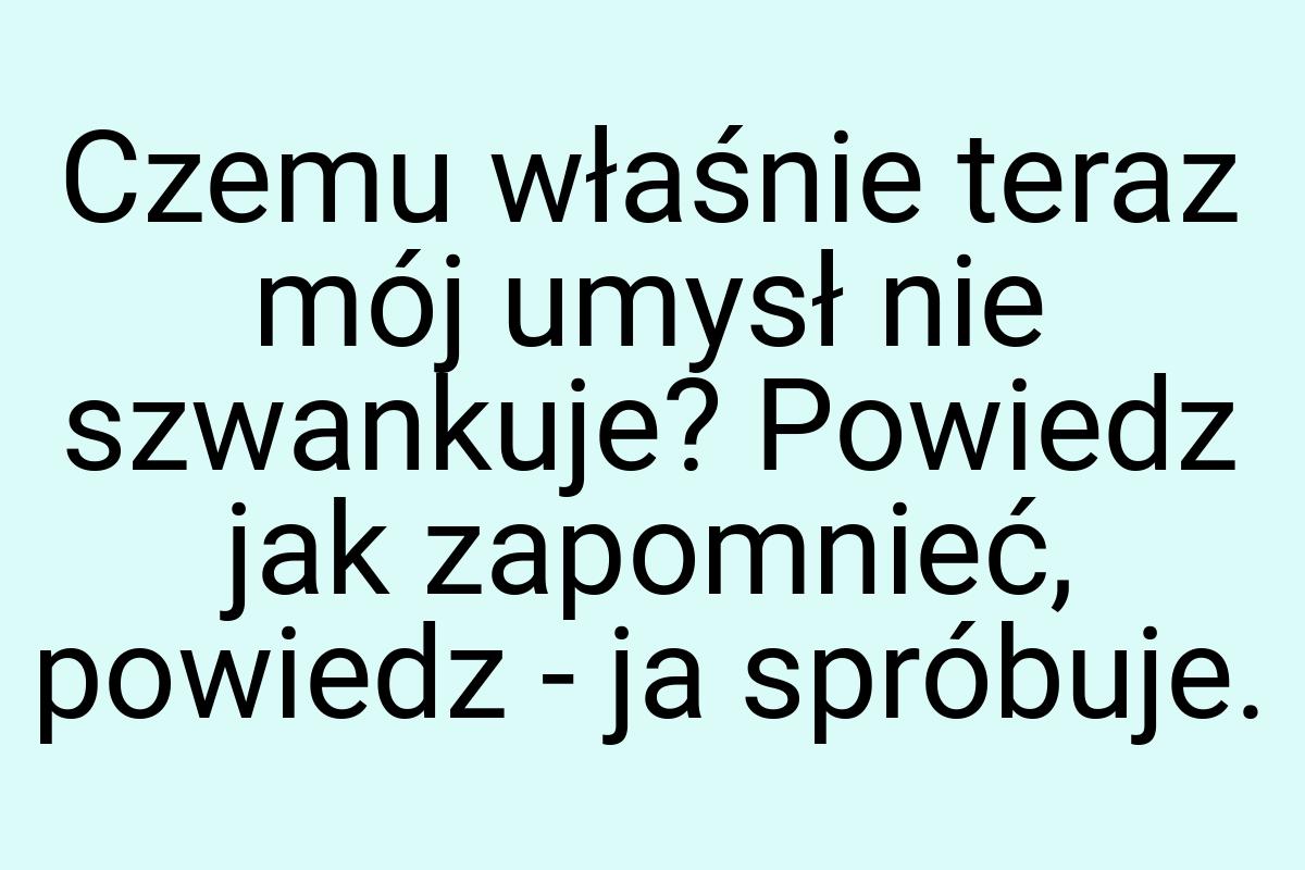 Czemu właśnie teraz mój umysł nie szwankuje? Powiedz jak