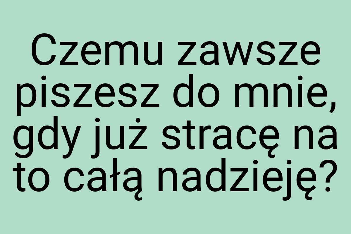 Czemu zawsze piszesz do mnie, gdy już stracę na to całą