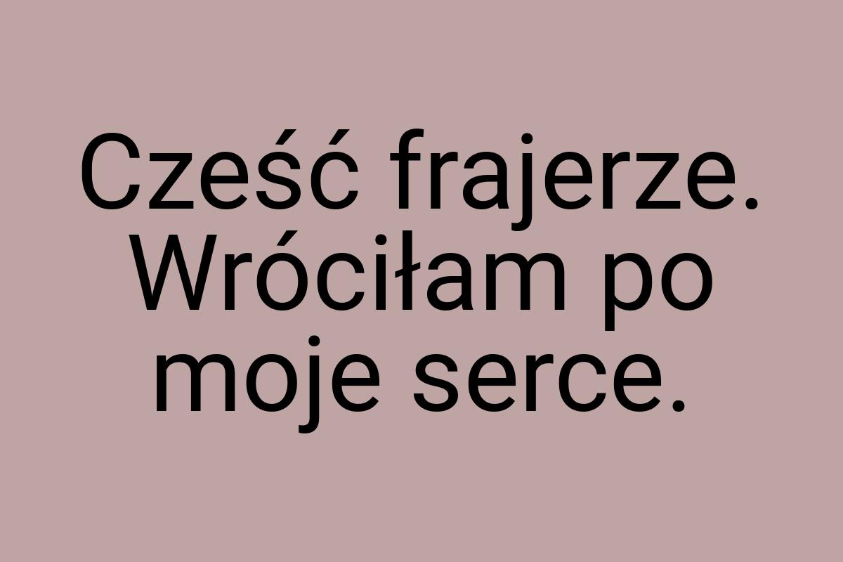 Cześć frajerze. Wróciłam po moje serce