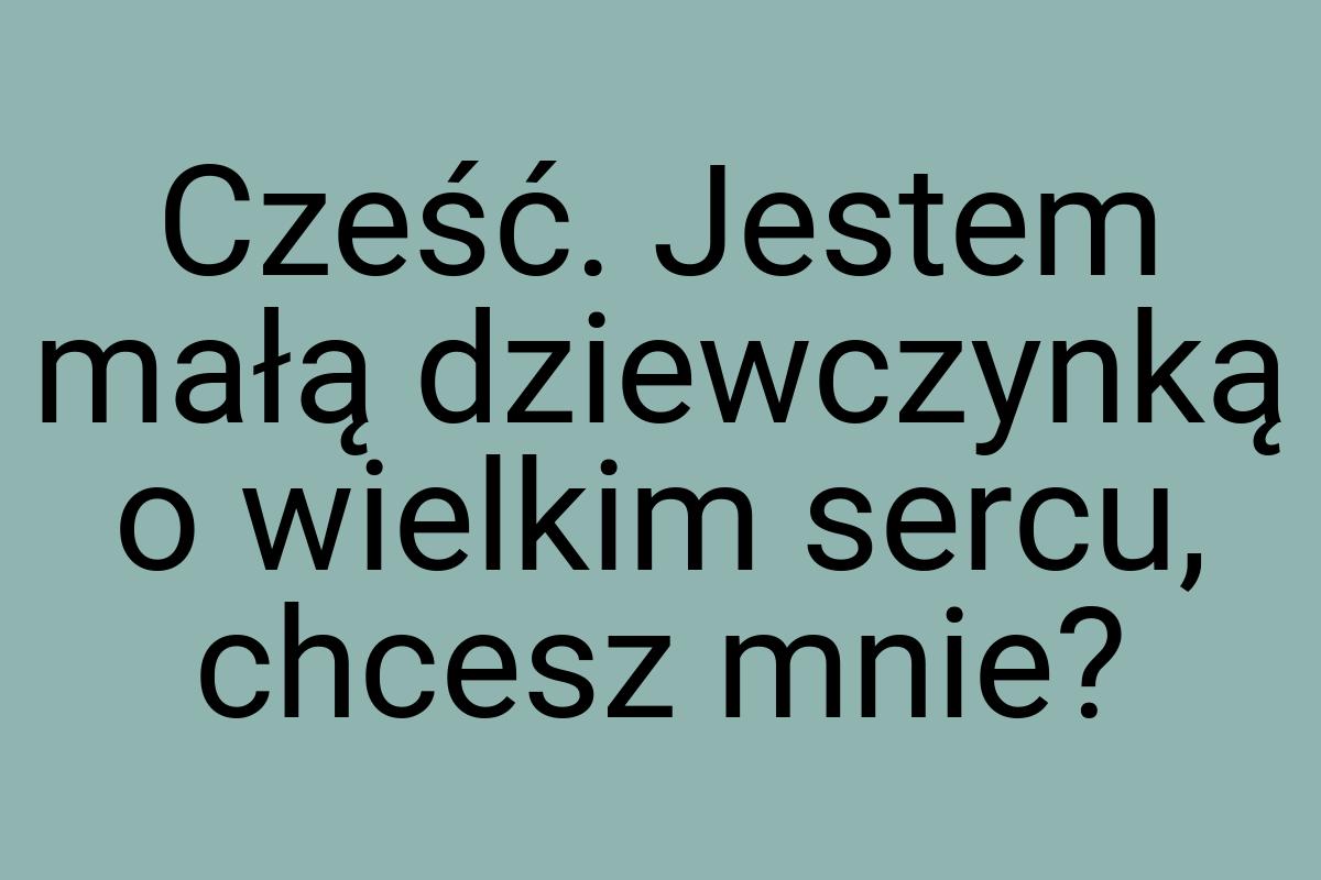 Cześć. Jestem małą dziewczynką o wielkim sercu, chcesz mnie