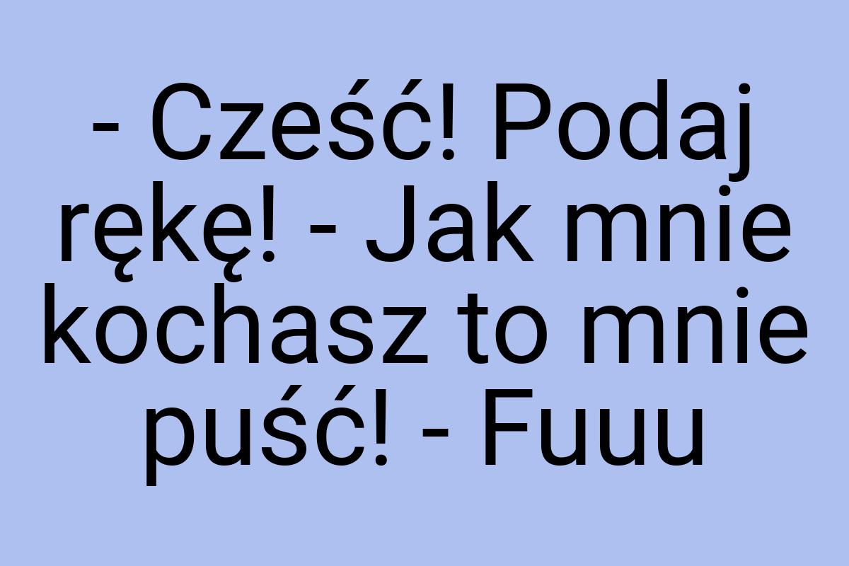 - Cześć! Podaj rękę! - Jak mnie kochasz to mnie puść! - Fuuu