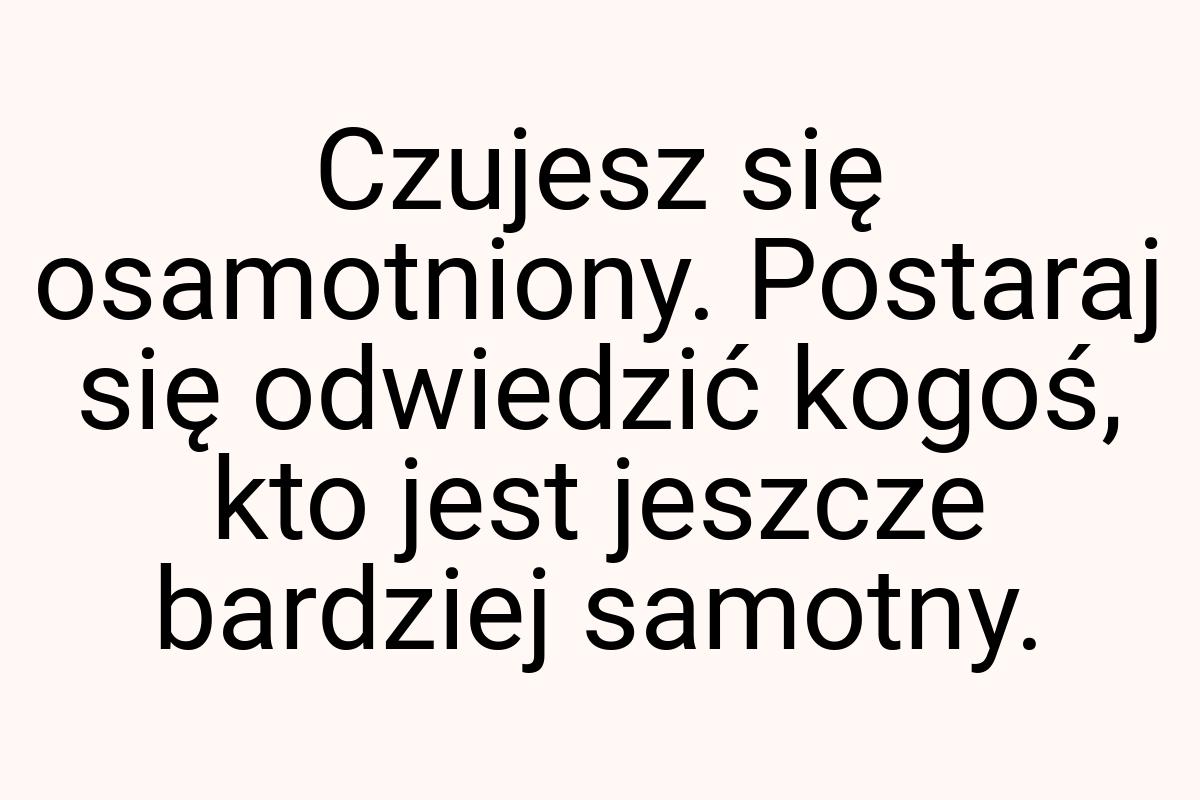 Czu­jesz się osa­mot­niony. Postaraj się odwiedzić kogoś