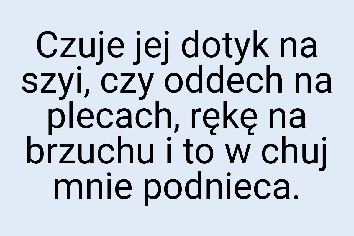 Czuje jej dotyk na szyi, czy oddech na plecach, rękę na