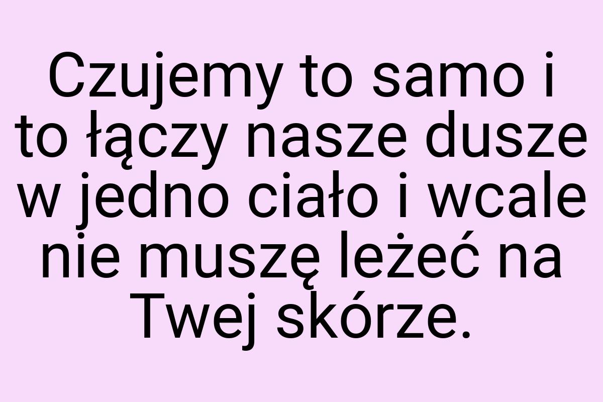 Czujemy to samo i to łączy nasze dusze w jedno ciało i