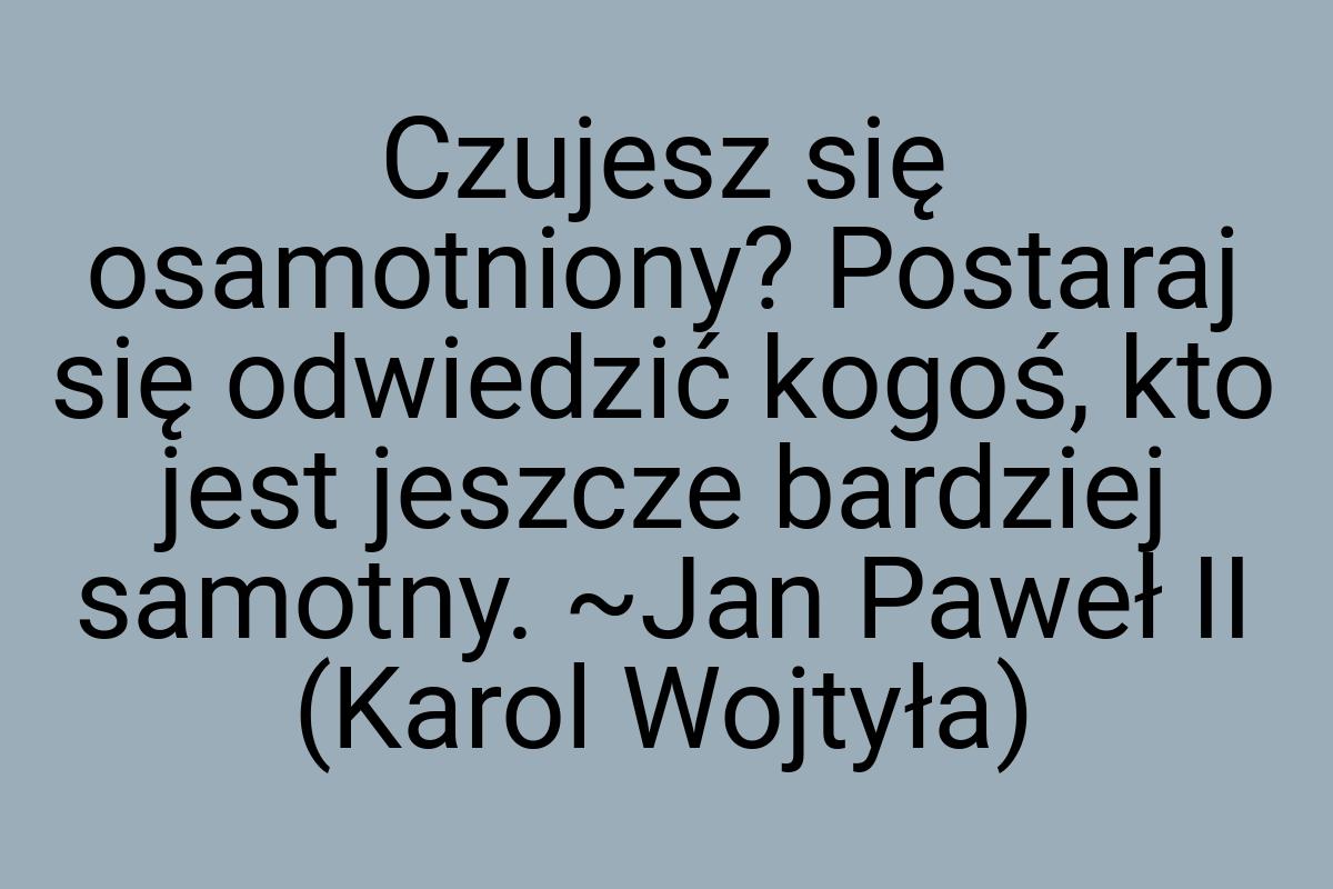 Czujesz się osamotniony? Postaraj się odwiedzić kogoś, kto