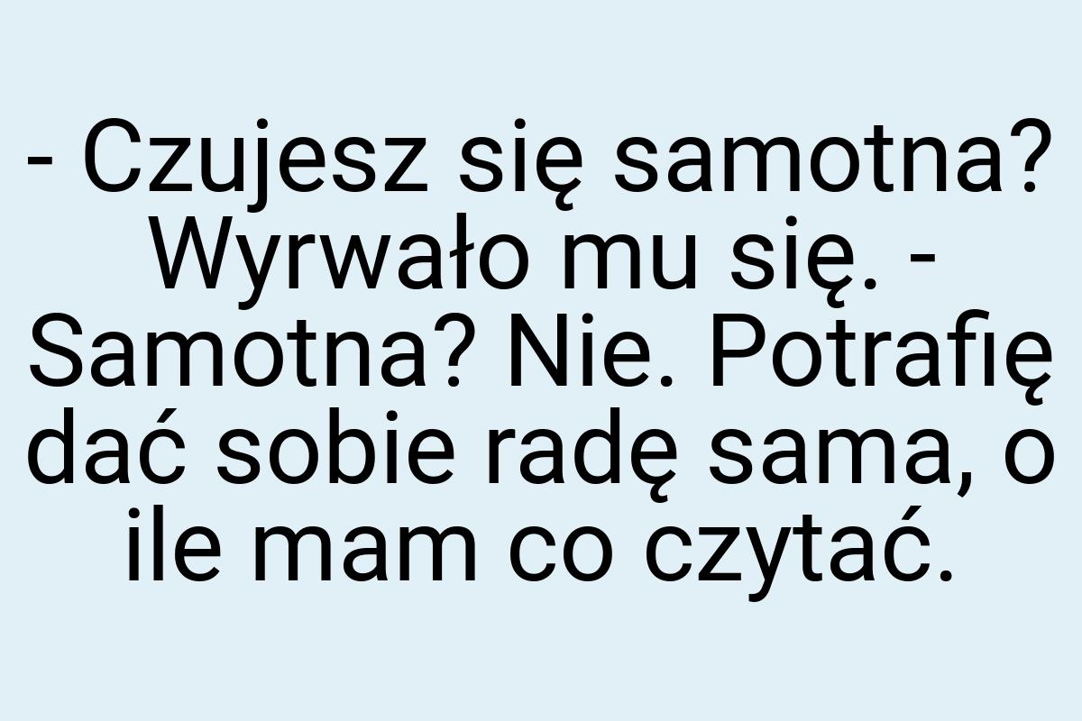 - Czujesz się samotna? Wyrwało mu się. - Samotna? Nie