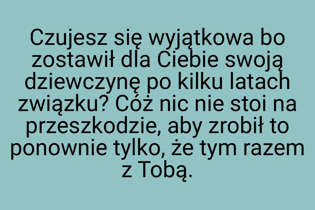 Czujesz się wyjątkowa bo zostawił dla Ciebie swoją