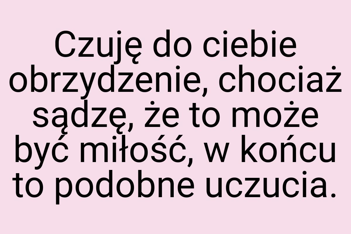 Czuję do ciebie obrzydzenie, chociaż sądzę, że to może być