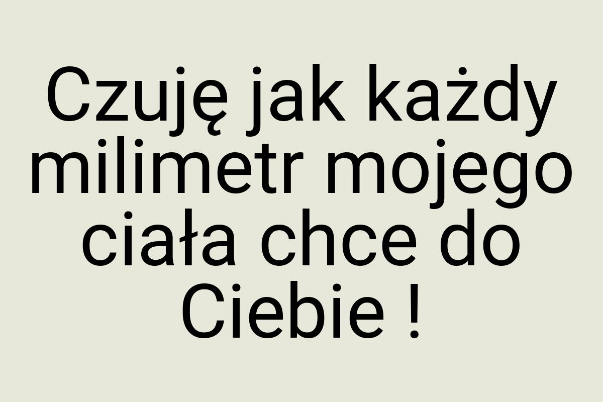 Czuję jak każdy milimetr mojego ciała chce do Ciebie