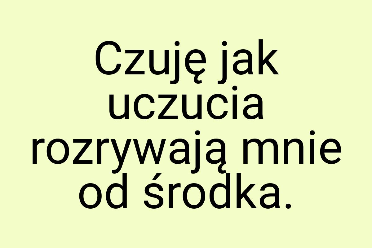 Czuję jak uczucia rozrywają mnie od środka